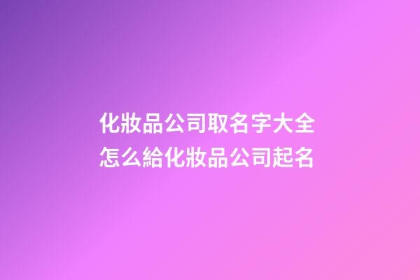 化妝品公司取名字大全 怎么給化妝品公司起名-第1張-公司起名-玄機派